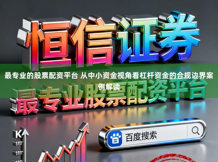 最专业的股票配资平台 从中小资金视角看杠杆资金的合规边界案例解读