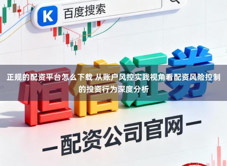 正规的配资平台怎么下载 从账户风控实践视角看配资风险控制的投资行为深度分析