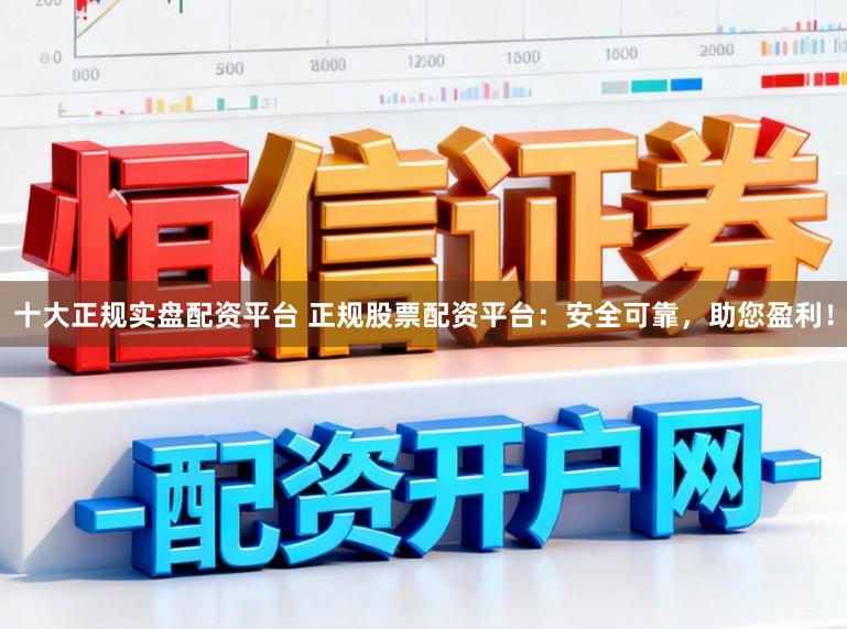 十大正规实盘配资平台 正规股票配资平台：安全可靠，助您盈利！