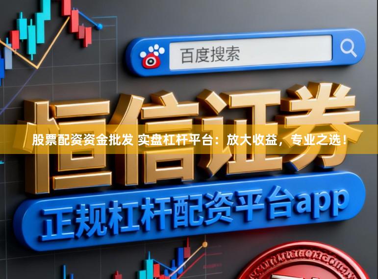 股票配资资金批发 实盘杠杆平台：放大收益，专业之选！