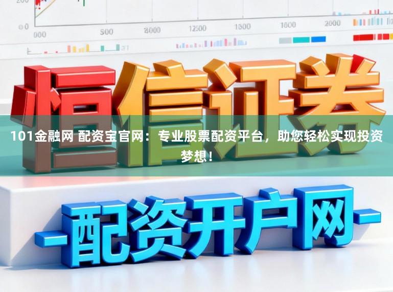 101金融网 配资宝官网：专业股票配资平台，助您轻松实现投资梦想！