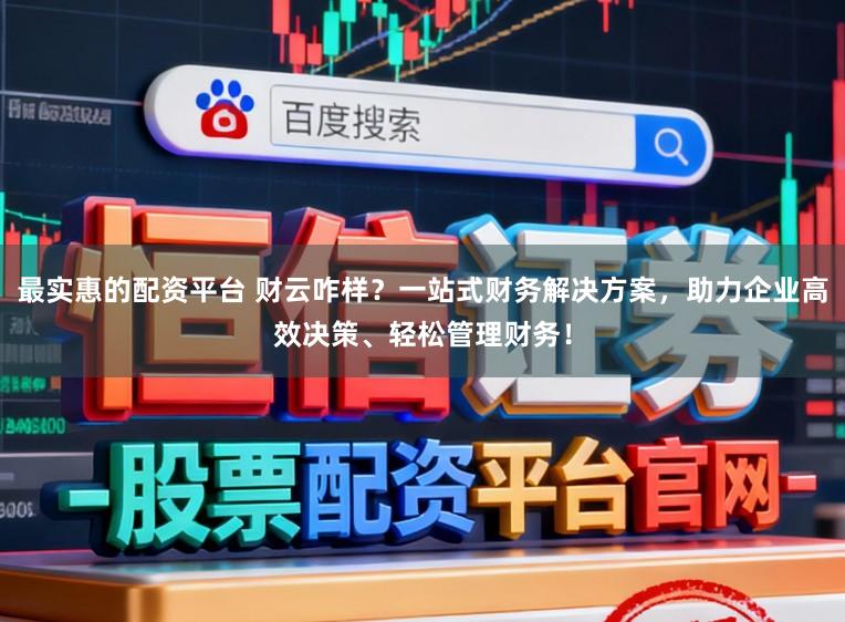 最实惠的配资平台 财云咋样？一站式财务解决方案，助力企业高效决策、轻松管理财务！