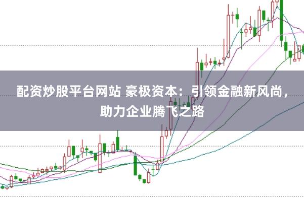 配资炒股平台网站 豪极资本：引领金融新风尚，助力企业腾飞之路