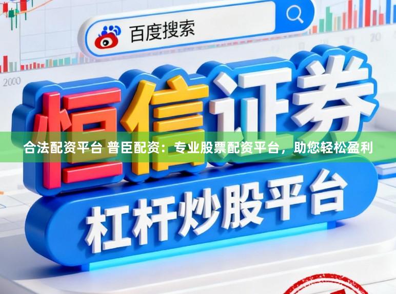 合法配资平台 普臣配资：专业股票配资平台，助您轻松盈利