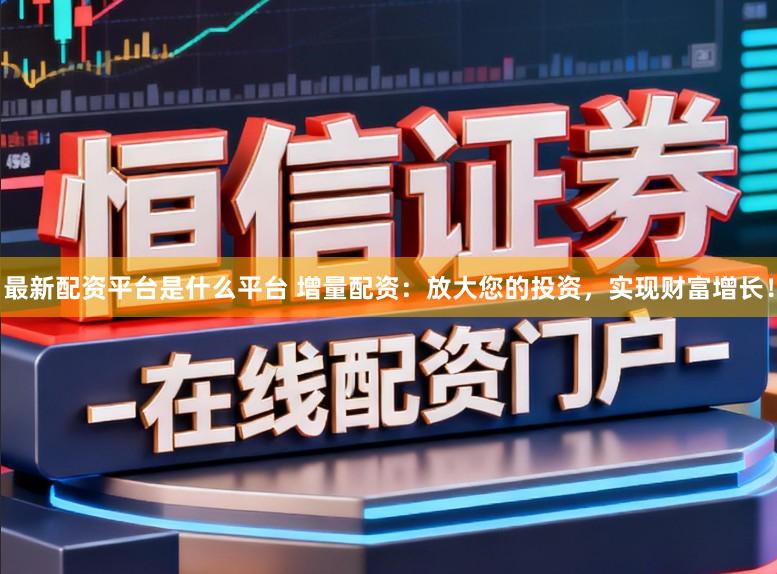 最新配资平台是什么平台 增量配资：放大您的投资，实现财富增长！