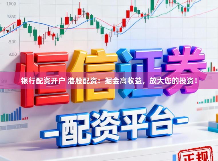 银行配资开户 港股配资：掘金高收益，放大您的投资！