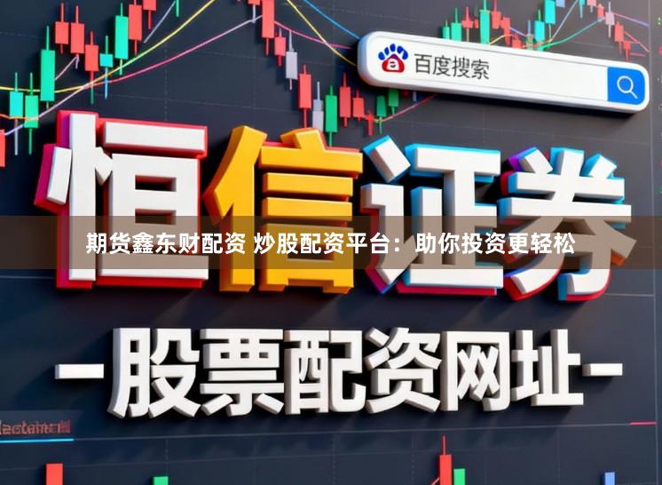 期货鑫东财配资 炒股配资平台：助你投资更轻松