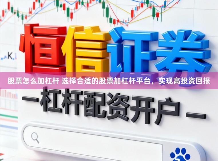 股票怎么加杠杆 选择合适的股票加杠杆平台，实现高投资回报