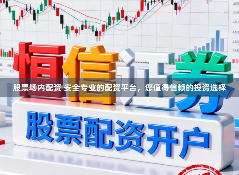 股票场内配资 安全专业的配资平台，您值得信赖的投资选择