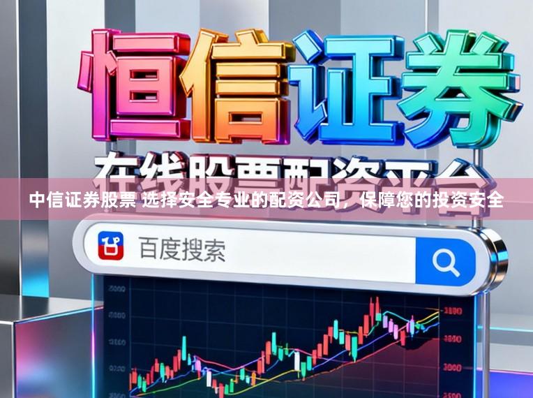 中信证券股票 选择安全专业的配资公司，保障您的投资安全