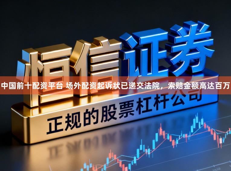 中国前十配资平台 场外配资起诉状已递交法院，索赔金额高达百万