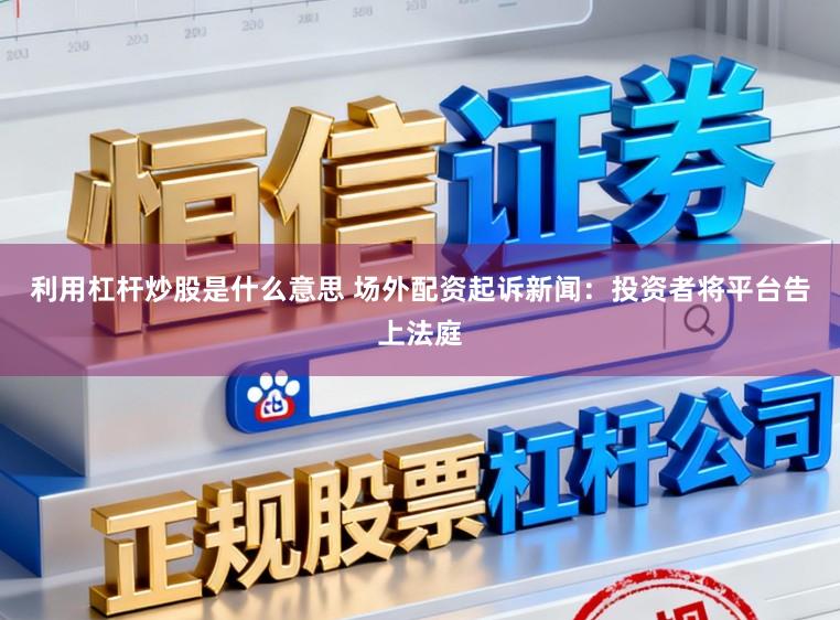 利用杠杆炒股是什么意思 场外配资起诉新闻：投资者将平台告上法庭