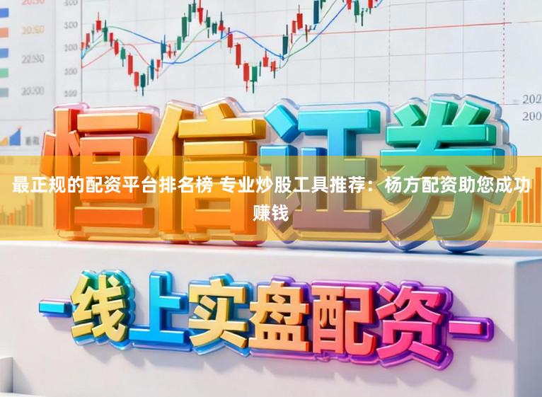 最正规的配资平台排名榜 专业炒股工具推荐：杨方配资助您成功赚钱