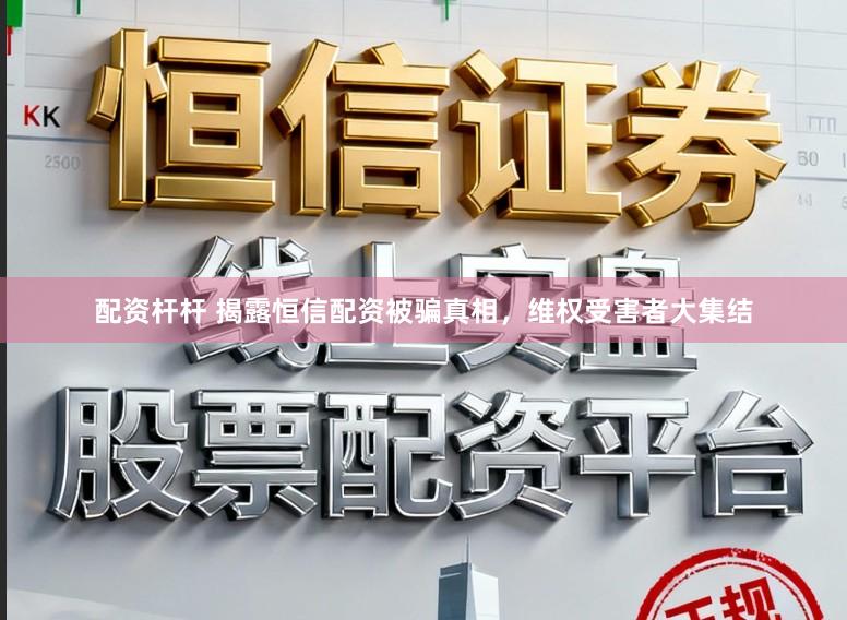 配资杆杆 揭露恒信配资被骗真相，维权受害者大集结