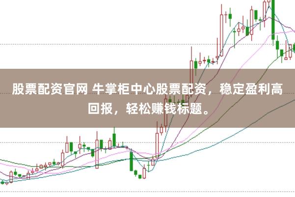 股票配资官网 牛掌柜中心股票配资,稳定盈利高回报,轻松赚钱标题。