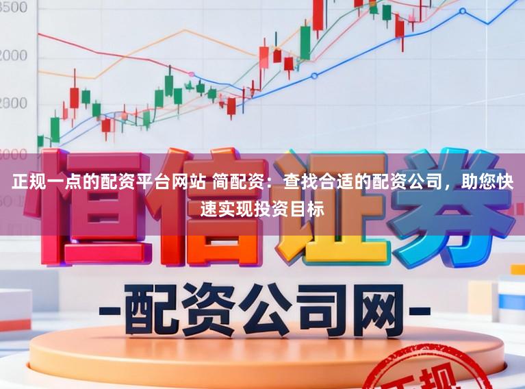 正规一点的配资平台网站 简配资：查找合适的配资公司，助您快速实现投资目标