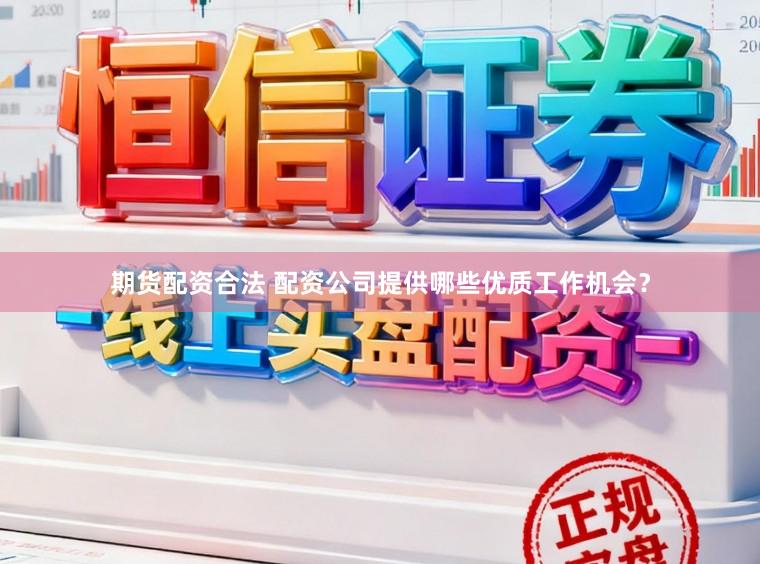 期货配资合法 配资公司提供哪些优质工作机会？
