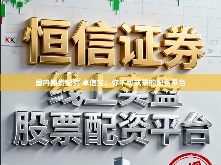 国内期货配资 卓信宝：你不可或缺的配资平台