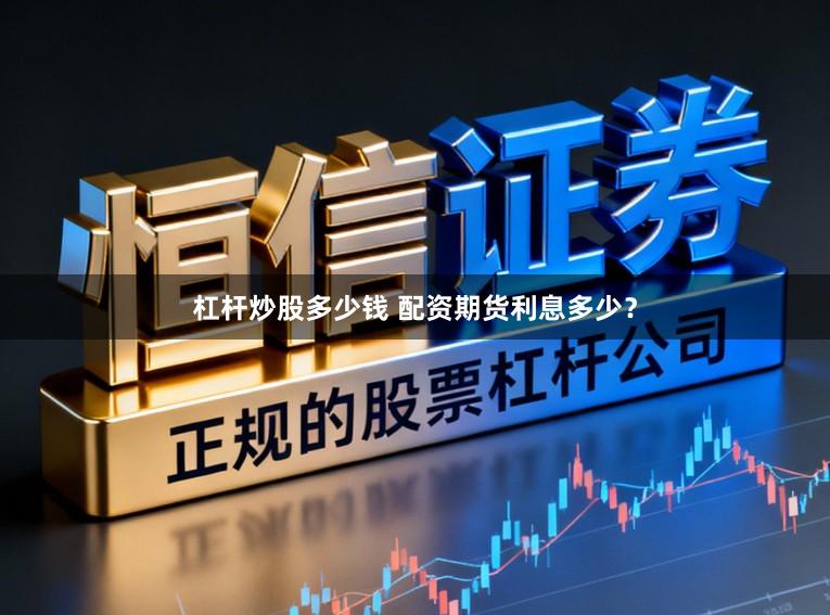 杠杆炒股多少钱 配资期货利息多少？