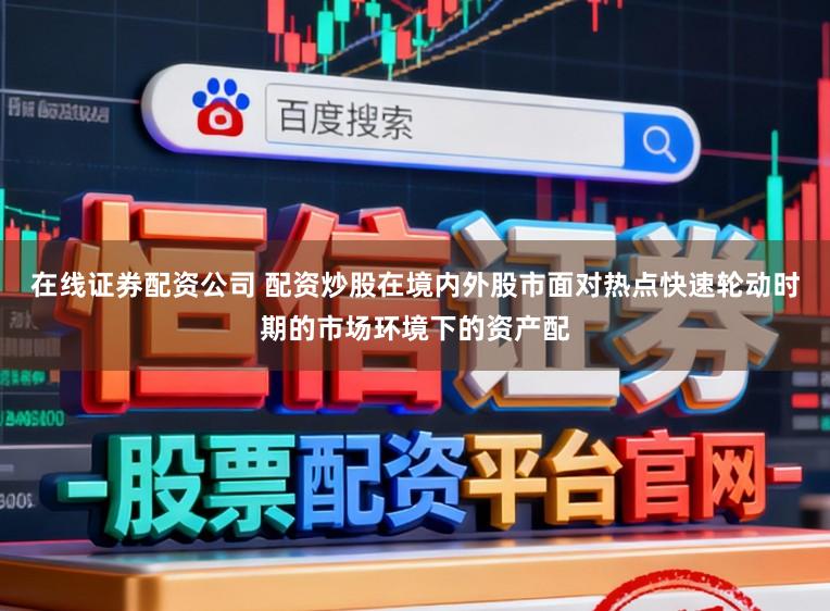 在线证券配资公司 配资炒股在境内外股市面对热点快速轮动时期的市场环境下的资产配