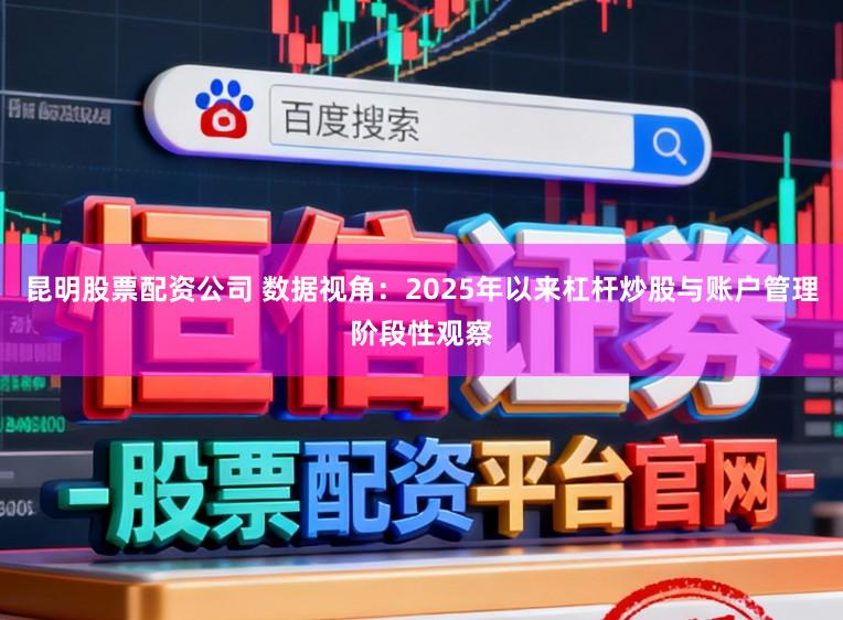 昆明股票配资公司 数据视角：2025年以来杠杆炒股与账户管理阶段性观察