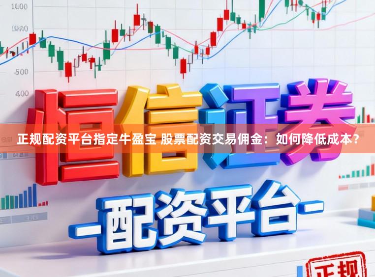 正规配资平台指定牛盈宝 股票配资交易佣金：如何降低成本？