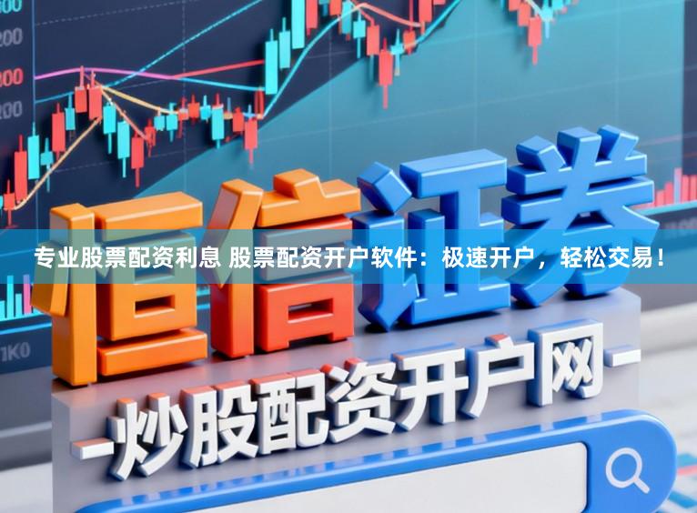 专业股票配资利息 股票配资开户软件：极速开户，轻松交易！