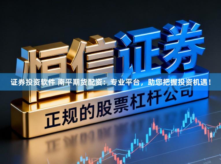 证券投资软件 南平期货配资:专业平台,助您把握投资机遇!