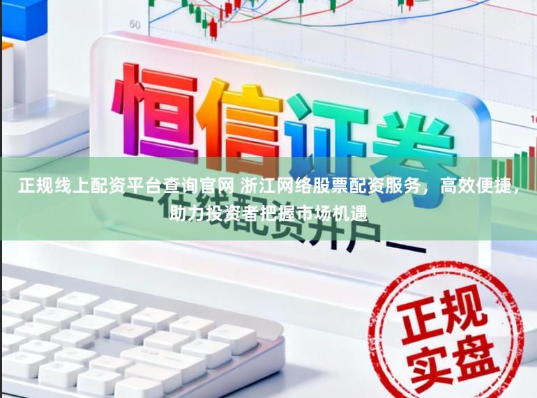 正规线上配资平台查询官网 浙江网络股票配资服务，高效便捷，助力投资者把握市场机遇