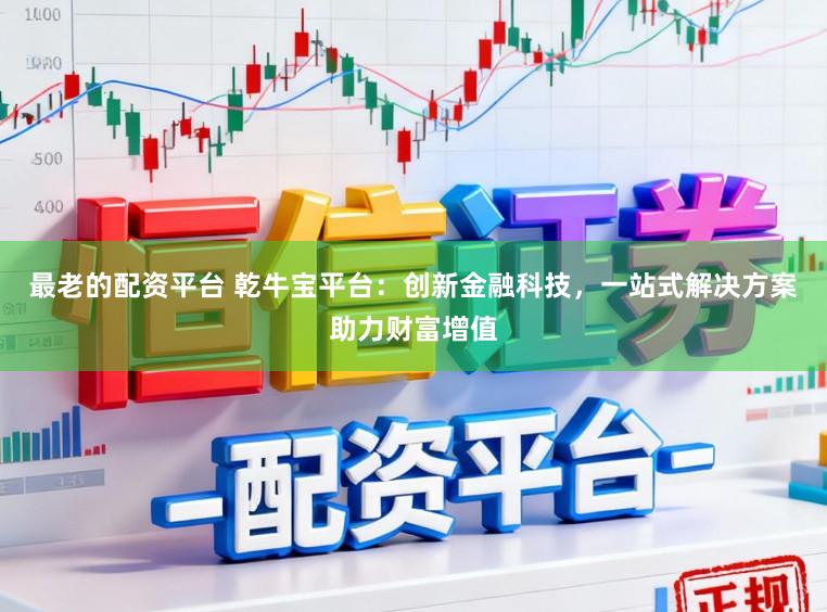最老的配资平台 乾牛宝平台:创新金融科技,一站式解决方案助力财富增值