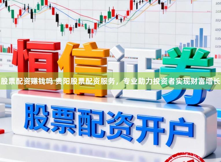 股票配资赚钱吗 贵阳股票配资服务，专业助力投资者实现财富增长