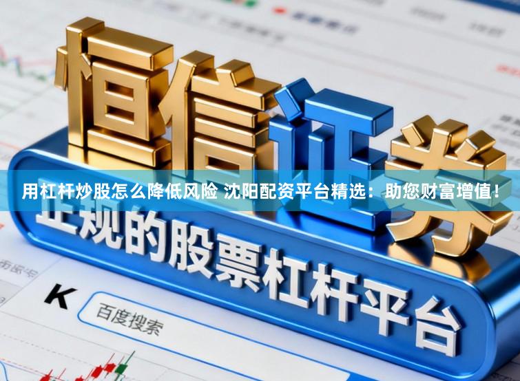 用杠杆炒股怎么降低风险 沈阳配资平台精选：助您财富增值！