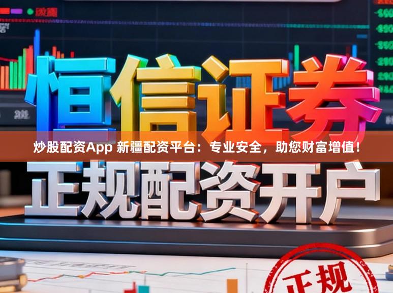 炒股配资App 新疆配资平台：专业安全，助您财富增值！