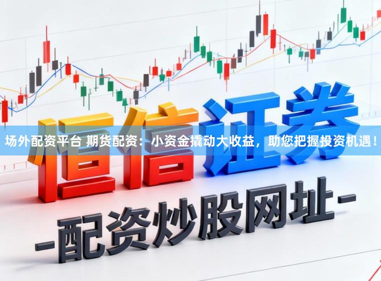 场外配资平台 期货配资:小资金撬动大收益,助您把握投资机遇!
