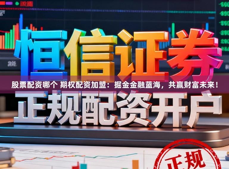 股票配资哪个 期权配资加盟:掘金金融蓝海,共赢财富未来!