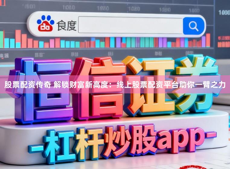 股票配资传奇 解锁财富新高度：线上股票配资平台助你一臂之力